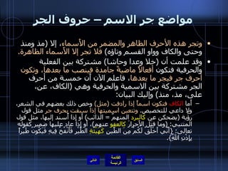 مواضع جر الاسم – حروف الجر وتجر هذه الأحرف الظاهر والمضمر من الأَسماء ، إلا  ( مذ ومنذ وحتى والكاف وواو القسم وتاؤه )   فلا تجر إلا الأَسماء الظاهرة . وقد علمت أن  ( خلا وعدا وحاشا )  مشتركة بين الفعلية والحرفية فتكون  أفعالاً ماضيةً جامدة فينصب ما بعدها، وتكون أحرف جر فيجر ما بعدها ، فاعلم الآن أَن خمسة من أحرف الجر مشتركة بين الاسمية والحرفية وهي  ( الكاف، عن، على، مذ، منذ )  وإليك البيان : أَما  الكاف   فتكون اسماً إذا رادفت  ( مثل )   وخص ذلك بعضهم في الشعر، ولا داعي للتخصيص .  وتتعين اسميتها إذا سبقت بحرف جر  مثل قول رؤُبة  ( يضحكن عن  كالبرد  المنهمِّ  =  الذائب )  أَو إِذا أُسند إليها، مثل قول المتنبي : ( وما قتَل الأَحرارَ  كالعفو  عنهم ) ، أَو إذا عاد عليها ضمير كقوله تعالى : { أَنِّي أَخْلُقُ لَكُمْ مِنَ الطِّينِ  كَهَيْئَةِ  الطَّيْرِ فَأَنْفُخُ فِيهِ فَيَكُونُ طَيْراً بِإِذْنِ اللَّهِ }. التالي 