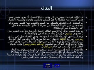 البدل هذا ولابد في بدل بعض من كل وفي بدل الاشتمال أَن يحويا ضميراً يعود على المبدل منه مطابقاً له في التذكير والتأْنيث والإِفراد والتثنية والجمع . أَما التطابق في التعريف والتنكير بين البدل والمبدل منه فليس بشرط إلا أَنه يحسن حين تقع النكرة بدلاً من معرفة أن تكون نكرة مختصة مثل :  أَقبلُ بالشروط شروطٍ معتدلة . ولا يقع الضمير بدلاً، أَما الاسم الظاهر فيمكن أن يقع بدلاً من الضمير مثل : ( أَعجبوني  بيانُهم )  فـ ( بيان )  بدل اشتمال من واو الجماعة . ويقع البدل في الأسماء كالأمثلة المتقدمة، وفي الأَفعال مثل  ( من يزرْني  يحدثني  آنسْ به  أُكافئه )  ففعل  ( يحدثْ )  مجزوم لأَنه بدل من فعل الشرط  ( يزرْ )  وكذلك  ( أَكافئْه )  جزم لأَنه بدل من جواب الشرط  ( آنسْ ) ، وفي الجمل مثل : { وَاتَّقُوا الَّذِي أَمَدَّكُمْ بِما تَعْلَمُونَ،  أَمَدَّكُمْ بِأَنْعامٍ وَبَنِينَ }  وفي أشباه الجمل مثل : ( استفد من خالدٍ  من آدابِه ). ملاحظة :  إذا كان المبدل منه اسم استفهام أَو اسم شرط قرنت البدل بهمزة الاستفهام أو بـ ( إن )  الشرطية مثل : ( كم كُتبك؟ أَمئةٌ أَم مئتان؟ ) ( من يسبقْ إلى زيارتي إنْ أَنت وإِن جارُك أُهدِه هدية ) ،  ( ما تقرأْ إِن صحيفةً وإنْ كتاباً تستفد منه )  فـ ( صحيفة )  بدل من اسم الشرط  ( ما ). 