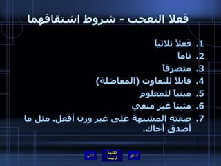 فعلا التعجب  -  شروط اشتقاقهما   فعلاً ثلاثياً تاماً متصرفاً قابلاً للتفاوت  ( المفاضلة ) مبنياً للمعلوم مثبتاً غير منفي صفته المشبهة على غير وزن أفعل .  مثل ما أَصدق أَخاك . التالي 