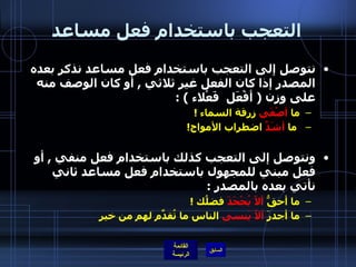 التعجب باستخدام فعل مساعد نتوصل إلى التعجب باستخدام فعل مساعد نذكر بعده المصدر إذا كان الفعل غير ثلاثي  ,  أو كان الوصف منه على وزن  (  أفْعَل  فَعْلاء  ) :  ما  أصْفَى  زرقة السماء  !  ما  أشَدَّ  اضطراب الأمواج !                          ونتوصل إلى التعجب كذلك باستخدام فعل منفي  ,  أو فعل مبني للمجهول باستخدام فعل مساعد ثاني نأتي بعده بالمصدر  :   ما أحقُّ  ألاّ يُجْحَدَ  فضلُك  ! ما أجدرَ  ألاّ يََنسى  الناس ما تُقدِّم لهم من خير  