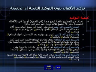 توكيد الأفعال بنون التوكيد الثقيلة أو الخفيفة كيفية التوكيد تحذف من المضارع علامة الرفع ضمة  ( في المفرد )  أو نوناً في  ( الأَفعال الخمسة حتى لا تجتمع ثلاث نونات )  ثم ننظر في حاله : المضارع المسند إلى مفرد  نبنيه على الفتح في جميع أحواله سواء أكان صحيحاً أم معتلاً مثل :  ليسافر نَّ  أخوك وليسْعَي نَّ  في رزقه ثم ليدعُوَ نَّ ك وليقضي ن  دينه . والمسند إلى أَلف الاثنين  تكسر نون توكيده بعد الألف مثل :  أَخواك ليسافرا نِّ  وليسعيا نِّ  وليدعو انِّ  وليقضيا نِّ . والمسند إلى واو الجماعة  تحذف معه واو الجماعة لالتقاء الساكنين  ( بعد حذف نونه طبعاً كما تقدم )  إلا مع المعتل بالأَلف فتبقى وتحرك بالضمة مثل :  إِخوانك ليسافرُ نَّ  وليسعَوُ نَّ  ولَيدْعُ نَّ  وليقضُ نَّ . والمسند إلى ياء المخاطبة  تحذف ياؤه ويبقى ما قبلها مكسوراً، وفي المعتل بالألف تبقى ياءُ المخاطبة وتحرك بالكسر مثل :  لتسافِر نَّ  يا سعادُ ولَتَسْعَيِ نَّ  ولتدعِ نَّ  ولتقضِ نَّ . والمسند إلى نون النسوة  يبقى على حاله وتزاد أَلف فاصلة بين نون النسوة ونون التوكيد التي تكسر هنا مثل :  ليسافرْنا نِّ ، وليسعيْنا نِّ  وليدعونا نِّ  وليقضينا نِّ . 