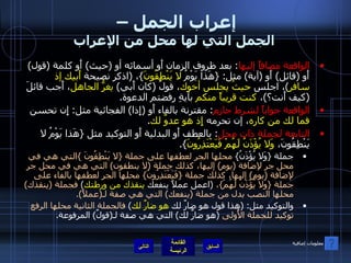 إعراب الجمل –  الجمل التي لها محل من الإعراب الواقعة مضافاً إليها :  بعد ظروف الزمان أَو أسمائه أو  ( حيث )  أَو كلمة  ( قول )  أَو  ( قائل )  أَو  ( آية )  مثل : { هَذا يَوْمُ  لا يَنْطِقُونَ } ،  ( اذكر نصيحة  أَبيك إذ سافر ) ، اجلس  حيثُ يجلس أخوك ، قولُ  ( كان أَبي )  يغرُّ الجاهل ، أَجب قائلَ  ( كيف أَنت؟ ) ،  كنت قريباً منكم  بآيةِ رفضتم الدعوة . الواقعة جواباً لشرط جازم :  مقترنة بالفاء أَو  ( إِذا )  الفجائية مثل :  إِن تحسن  فما لك من كاره ، إن تحرمه  إِذ هو عدوٌ لك . التابعة لجملة ذات محل :  بالعطف أَو البدلية أَو التوكيد مثل  { هَذا يَوْمُ لا يَنْطِقُونَ،  وَلا يُؤْذَنُ لَهُمْ فَيَعْتَذِرُونَ }. جملة  { وَلا يُؤْذَنُ }  محلها الجر لعطفها على جملة  { لا يَنْطِقُونَ  } التي هي في محل جر لإضافة  ( يوم )  إليها، كذلك جملة  ( لا ينطقون )  التي هي في محل جر لإضافة  ( يوم )  إليها، كذلك جملة  { فَيَعْتَذِرُونَ }  محلها الجر لعطفها بالفاء على جملة  { وَلا يُؤْذَنُ لَهُمْ } ،   ( اعمل عملاً ينفعك  ينقذك من ورطتك )  فجملة  ( ينقذك )  محلها النصب بدل من جملة  ( ينفعك )  التي هي صفة لـ ( عملاً ). والتوكيد مثل : ( هذا قول هو ضارٌ لك  هو ضارٌ لك )  فالجملة الثانية محلها الرفع توكيد للجملة الأُولى   ( هو ضارٌ لك )  التي هي صفة لـ ( قولٌ )  المرفوعة . التالي معلومات إضافية 