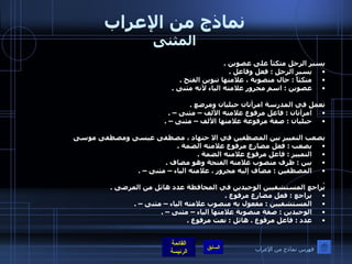 نماذج من الإعراب المثنى يسير الرجل متكئاً على عصوين  .  يسير الرجل  :  فعل وفاعل  .  متكئاً  :  حال منصوبة ، علامتها تنوين الفتح  .  عصوين  :  اسم مجرور علامته الياء لأنه مثنى  .   تعمل في المدرسة امرأتان حبليان ومرضع  .  امرأتان  :  فاعل مرفوع علامته الألف – مثنى –  .  حبليان  :  صفة مرفوعة علامتها الألف – مثنى –  .   يصعب التمييز بين المصطفين في الا جتهاد ، مصطفى عيسى ومصطفى موسى يصعب  :  فعل مضارع مرفوع علامته الضمة  .  التمييز  :  فاعل مرفوع علامته الضمة  .  بين  :  ظرف منصوب علامته الفتحة وهو مضاف  .  المصطفين  :  مضاف إليه مجرور ، علامته الياء – مثنى –  .   يُراجع المستشفيين الوحيدين في المحافظة عدد هائل من المرضى  .  يراجع  :  فعل مضارع مرفوع  .  المستشفيين  :  مفعول به منصوب علامته الياء – مثنى –  .  الوحيدين  :  صفة منصوبة علامتها الياء – مثنى –  . عدد  :  فاعل مرفوع  .  هائل  :  نعت مرفوع  .   فهرس نماذج من الإعراب 