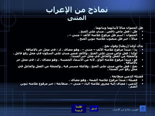 نماذج من الإعراب المثنى ظل الحموان مثالاً لأبنائهما وبناتهما  .  ظل  :  فعل ماضٍ ناقص ، مبني على الفتح  .  الحموان  :  اسم ظل مرفوع علامته الألف – مثنى –  .  مثالاً  :  خبر ظل منصوب علامته تنوين الفتح  .   يداك أوكتا  ( ربطتا )  وفوك نفخ  .  يدا  :  مبتدأ مرفوع علامته الألف – مثنى – ، وهو مضاف  .  ك  :  في محل جر بالإضافة  .  أوكتا  :  فعل ماضٍ مبنى على الفتح ، والألف ضمير مبني على السكون في محل رفع فاعل  .  والجملة من الفعل والفاعل في محل خبر المبتدأ  . فو  :  مبتدأ مرفوع علامته الواو ، لأنه من الأسماء الخمسة ، وهو مضاف  .  ك  :  في محل جر بالإضافة  .  نفخ  :  فعل ماضٍ مبني على الفتح ، وفاعله مستتر فيه  ,  والجملة من الفعل والفاعل في محل رفع خبر المبتدأ  .   فصيلة الدمين متطابقة  .  فصيلة  :  مبتدأ مرفوع علامته الضمة ، وهو مضاف  .  الدمين  :  مضاف إليه مجرور علامته الياء – مثنى –  .  متطابقة  :  خبر مرفوع علامته تنوين الضم  .   فهرس نماذج من الإعراب 