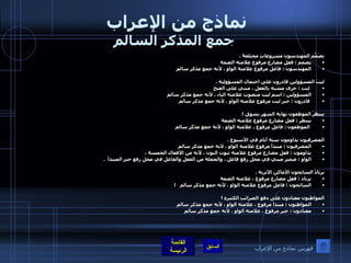 نماذج من الإعراب  جمع المذكر السالم يصَمّمُ المهندسون مشروعاتٍ مختلفةً  .  يصمم  :  فعل مضارع مرفوع علامته الضمة  المهندسون  :  فاعل مرفوع علامته الواو ، لأنه جمع مذكر سالم   ليتَ المسؤولين قادرون على احتمال المسؤولية  . ليت  :  حرف مشبه بالفعل ، مبني على الفتح  المسؤولين  :  اسم ليت منصوب علامته الياء ، لأنه جمع مذكر سالم قادرون  :  خبر ليت مرفوع علامته الواو ، لأنه جمع مذكر سالم    ينتظرُ الموظفون نهاية الشهر بشوق  ! ينتظر  :  فعل مضارع مرفوع علامته الضمة الموظفون  :  فاعل مرفوع ، علامته الواو ، لأنه جمع مذكر سالم    المصرفيون يداومون ستة أيام في الأسبوع  .  المصرفيون  :  مبتدأ مرفوع علامته الواو ، لأنه جمع مذكر سالم  يداومون  :  فعل مضارع مرفوع علامته ثبوت النون ، لأنه من الأفعال الخمسة ،  الواو  :  ضمير مبني في محل رفع فاعل ، والجملة من الفعل والفاعل في محل رفع خبر المبتدأ   .   يرتادُ السائحون الأماكن الأثرية  .  يرتاد  :  فعل مضارع مرفوع ، علامته الضمة  السائحون  :  فاعل مرفوع علامته الواو ، لأنه جمع مذكر سالم     ا المواطنون معتادون على دفع الضرائبِ الكثيرةِ  ! المواطنون  :  مبتدأ مرفوع ، علامته الواو ، لأنه جمع مذكر سالم  معتادون  :  خبر مرفوع ، علامته الواو ، لأنه جمع مذكر سالم   فهرس نماذج من الإعراب 