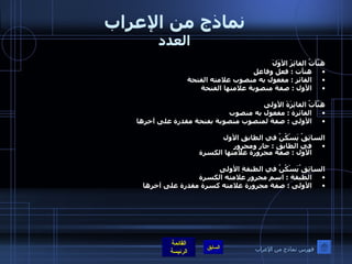 نماذج من الإعراب العدد هَنَّأتُ الفائِزَ الأوَلَ هنأت  :  فعل وفاعل  الفائز  :  مفعول به منصوب علامته الفتحة    الأول  :  صفة منصوبة علامتها الفتحة   هَنَّأتُ الفائِزَةَ الأولى الفائزة  :  مفعول به منصوب  الأولى  :  صفة لمنصوب منصوبة بفتحة مقدرة على آخرها    السائِقُ يَسْكُنُ في الطابقِ الأول في الطابق  :  جار ومجرور  الأول  :  صفة مجرورة علامتها الكسرة    السائِق ُيَسْكُنُ في الطبقةِ الأولى الطبقة  :  اسم مجرور علامته الكسرة  الأولى  :  صفة مجرورة علامته كسرة مقدرة على آخرها  فهرس نماذج من الإعراب 