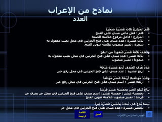 نماذج من الإعراب العدد قَلَّمَ المُزارعُ ثلاثَ عَشْرَةَ شَجَرَةً  قلم  :  فعل ماض مبني على الفتح  المزارع  :  فاعل مرفوع علامته الضمة  ثلاث عشرة  :  عدد مبني على فتح الجزئين في محل نصب مفعول به   شجرة  :  تمييز منصوب علامته تنوين الفتح  وقَطَفَ ثَلاَثةَ عَشَرَ عُنقوداً من البلحِ  ثلاثة عشر  :  عدد مبني على فتح الجزئين في محل نصب مفعول به   عنقودا  :  تمييز منصوب  عَدَدُ غُرَفِ الفُندقِ أَرْبَعَ عَشْرَةَ غُرْفَةً أربع عشرة   :  عدد مبني على فتح الجزئين في محل رفع خبر  وعَدَدُ مُوظَفيهِ أَرْبَعَةَ عَشَرَ مُوَظَفاً أربعة عشر   :  اسم مبني على فتح الجزئين في محل رفع خبر  يُبَاعُ كِيلو الخُبزِ بِخَمْسَةَ عَشَرَ قِرْشاً    بخمسة عشر  :  خمسة عشر  :  اسم مبني على فتح الجزئين في محل جر بحرف جر قرشا  :  تمييز منصوب علامته تنوين الفتح  بَينما يُباعُ في لُبنانَ بِخَمْسَ عَشْرَةَ لِيرةً بخمس عشرة  :  عدد مبني على فتح الجزئين في محل جر فهرس نماذج من الإعراب 