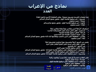 نماذج من الإعراب العدد عَدَدُ صَفَحاتِ الجَريدةِ عِشرون صفحةً ، وفي الصَّفْحَةِ الأَخيرةِ ثلاثون إعلاناً  عشرون  :  خبر مرفوع علامته الواو ، ملحق بجمع المذكر السالم  صفحة  :  تمييز منصوب  ثلاثون  :  خبر مرفوع علامته الواو ، ملحق بجمع مذكرسالم  إعلانا  :  تمييز منصوب  استغرقَتْ الرِّحلةُ اثنين وثلاثين يوماً وثلاثا وثلاثين ليلةً استغرق  :  فعل ماض مبني على الفتح والتاء للتأنيث  الرحلة  :  فاعل مرفوع علامته الفتحة   اثنين  :  ظرف منصوب علامته الياء لأنه مثنى  وثلاثين  :  معطوفة على اثنين بالنصب وعلامتها الياء لأنه ملحق بجمع المذكر السالم  ليلة  :  تمييز منصوب مَضى من الشهر أَرَبَعةٌ وعشرون يوماً وخَمْسٌ وعشرون ليلةً  مضى  :  فعل ماض مبني على الفتح المقدر على آخره  من الشهر  :  جار ومجرور  أربعة  :  فاعل مرفوع علامته تنوين الضم  وعشرون  :  اسم معطوف على مرفوع علامته الواو لأنه  ملحق بجمع المذكر السالم خمس  :  اسم معطوف على مرفوع علامته تنوين الضم  وعشرون  :  اسم معطوف على مرفوع علامته الواو لأنه ملحق بجمع المذكر السالم على الطائرةِ خَمسةٌ وأربعون راكباً وسِتٌ وثلاثون راكبةً خمسة  :  مبتدأ مؤخر مرفوع  وأربعون  :  اسم معطوف على مرفوع علامته الواو  ست  :  معطوف على مرفوع وثلاثون  :  معطوف على مرفوع   فهرس نماذج من الإعراب 