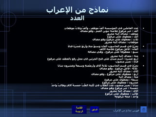 نماذج من الإعراب العدد عدد العاملين في المؤسسة ألفُ موظفٍ ، وألفٌ وثلاثُ موظفاتٍ ألف  :  خبر مرفوع علامته تنوين الضم ، وهو مضاف  موظف  :  مضاف إليه مجرور ألف  :  معطوف على مرفوع   ثلاث  :  معطوف على مرفوع وهو مضاف  موظفات  :  مضاف إليه مجرور  تخرَّجَ في قسم الحاسوب ألفان وسبعُ مئةٍ وأربَعَ عَشْرَةَ فتاةً ألفان  :  فاعل مرفوع علامته الألف سبع  :  معطوفة على مرفوع ، وهي مضافة    مئة  :  مضاف إليه مجرور أربع عشرة  :  اسم مبني على فتح الجزئين في محل رفع بالعطف على مرفوع  فتاة  :  تمييز منصوب   تخرَّجَ في قسم الحاسوب ثلاثةُ آلافٍ وأربعُمئةٍ وسبعةٌ وعشرون شابا  ثلاثة  :  فاعل مرفوع ، وهو مضاف  آلاف  :  مضاف إليه مجرور أربع  :  معطوف على مرفوع ، وهو مضاف مئة  :  مضاف إليه  سبعة  :  معطوف على مرفوع  عشرون  :  معطوف على مرفوع  شابا  :  تمييز منصوب عَدَدُ الطلابِ في كُليةِ الطِّبِّ خمسةُ آلافٍ وطالبٌ واحدٌ  خمسة  :  خبر مرفوع وهو مضاف  آلاف  :  مضاف إليه مجرور  طالب  :  معطوف على مرفوع  واحد  :  صفة مرفوعة    فهرس نماذج من الإعراب 