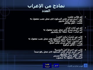 نماذج من الإعراب العدد كم طالبٍ علمت  كم  :  اسم مبني على السكون في محل نصب مفعول به  طالب  :  مضاف إليه مجرور علمت  :  فعل وفاعل   كم من كتاب قرأت كم  :  اسم مبني في محل نصب مفعول به من كتاب  :  شبه جملة جار ومجرور كأين مِنْ مُشَرّدٍ تَركتْ الحربُ  كأين  :  اسم مبني على السكون في محل نصب مفعول به  من مشرد  :  شبه جملة متعلقة بكأين  تركت  :  فعل ماض مبني على الفتح الحرب  :  فاعل مرفوع   كأين من اختراعْ أضرّ بالبشريةَ  كأين  :  اسم مبني على السكون في محل رفع مبتدأ من اختراع  :  جار ومجرور أضر  :  فعل ماض وفاعله مستتر البشرية  :  مفعول به منصوب فهرس نماذج من الإعراب 