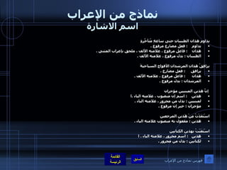 نماذج من الإعراب اسم الاشارة يداوم هذان الطبيبانِ حتى ساعةٍ مُتأخّرَةٍ يداوم      :  فعل مضارع مرفوع  .  هذان      :  فاعل مرفوع ، علامته الألف ، ملحق بإعراب المثنى  .  الطبيبان  :  بدل مرفوع ، علامته الألف  .    يرافِقُ هذانِ المرشدانِ الأفواج السياحيةَ يرافق        :  فعل مضارع  . هذان        :  فاعل مرفوع ، علامته الألف  .  المرشدان  :  بدل مرفوع  .                                                  إنَّ هذين المبنيين مؤجران هذين      :  اسم إن منصوب ، علامته الياء  . ا لمبنيين  :  بدل من مجرور ، علامته الياء  .  مؤجران  :  خبر إن مرفوع  .    اسْتَفَدْتُ مِنْ هَذين المرجعين هذين  :  مفعول به منصوب علامته الياء  .    اسْتَعْنْتُ بهذين الكتابين هذين     :  اسم مجرور ، علامته الياء  .  ا لكتابين  :  بدل من مجرور  . فهرس نماذج من الإعراب 