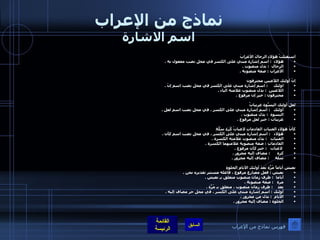 نماذج من الإعراب اسم الاشارة استقبلتُ هؤلاءِ الرجالَ الأغرابَ هؤلاء    :  اسم إشارة مبني على الكسر في محل نصب مفعول به  .  الرجال    :  بدل منصوب  .  الأغراب  :  صفة منصوبة  .    إنّ أولئك اللاَعبين محترفون اولئك       :  اسم إشارة مبني على الكسر في محل نصب اسم إنّ  . اللاعبين     :  بدل منصوب علامته الياء  .  محترفون  :  خبر إن مرفوع  .     لعل أولئك النِسّوةُ غريباتٌ أولئك     :  اسم إشارة مبني على الكسر ، في محل نصب اسم لعل  . النسوة    :  بدل منصوب  .  غريبات  :  خبر لعل مرفوع  .    كأنّ هؤلاءِ الفتياتِ القادماتِ لاعباتُ كُرَةِ سَلَّةٍ هؤلاء      :  اسم إشارة مبني على الكسر ، في محل نصب اسم كأن  . الفتيات     :  بدل منصوب علامته الكسرة  .  القادمات  :  صفة منصوبة علامتهما الكسرة  . لاعبات     :  خبر كأن مرفوع  .  كرة        :  مضاف إليه مجرور  .  سلة       :  مضاف إليه مجرور  .    نعيش أياماً مُرّةً بَعدَ أولئكِ الأيامِ الحلوةِ نعيش  :  فعل مضارع مرفوع ، فاعله مستتر تقديره نحن  . أياما   :  ظرف زمان منصوب متعلق بـ نعيش  .  مرة     :  صفة منصوبة  .  بعد      :  ظرف زمان منصوب ، متعلق بـ مُرّةً  .  أولئك  :  اسم إشارة مبني على الكسر ، في محل جر مضاف إليه  .  الأيام   :  بدل من مجرور  .  الحلوة  :  مضاف إليه مجرور  .  فهرس نماذج من الإعراب 