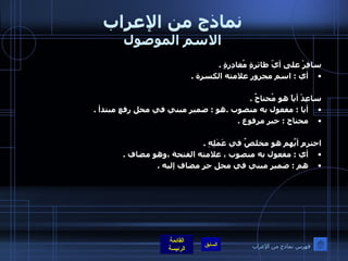 نماذج من الإعراب الاسم الموصول سافِرْ على أيّ طائرةٍ مُغادِرةٍ  .  أي  :  اسم مجرور علامته الكسرة  .  ساعِدْ أياً هو مُحتاجٌ  .  أيا  :  مفعول به منصوب  . هو  :  ضمير مبني في محل رفع مبتدأ  . محتاج  :  خبر مرفوع  .  احترمِ أيَّهم هو مخلصٌ في عَمَلِهِ  .  أي  :  مفعول به منصوب ، علامته الفتحة ،وهو مضاف  .  هم  :  ضمير مبني في محل جر مضاف إليه  . فهرس نماذج من الإعراب 