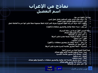 نماذج من الإعراب اسم التفضيل وما ليلٌ بأطولَ من نهارٍ                            ما  :  حرف نفي مبني على السكون عامل عمل ليس  ليل  :  اسم ما مرفوع علامته تنوين الضم  بأطول  :  الباء حرف جر زائد أطول مجرورة بحرف الجر الزائد لفظا منصوبة محلا على انها خبر ما العاملة عمل ليس  من نهار  :  شبه جملة والجار والمجرور متعلقان  ( بأطول ) رِجلُه اليمنى أظْهَرُ عرجا من رجله اليسرى  رجل  :  مبتدأ مرفوع وهو مضاف ه  :  في محل جر بالإضافة  اليمنى  :  صفة مرفوعة بضمة مقدرة على آخرها  أظهر  :  خبر مرفوع  عرجا  :  تمييز منصوب  من رجل    :  شبه جملة جار ومجرور متعلقان بـِ  ( أظهر )  ه  :  في محل جر بالإضافة  اليسرى   :  صفة لمجرور علامته كسرة مقدرة على آخرها    عينا الفتاة أوضحُ كحلا من عيني أختها عينا  :  مبتدأ مرفوع علامته الألف وهو مضاف الفتاة  :  مضاف اليه مجرور علامته الكسرة  أوضح  :  خبر مرفوع  كحلا  :  تمييز منصوب  عيني  :  اسم مجرور علامته الياء والجار والمجرور متعلقان بـِ  ( أوضح )  وهو مضاف  اخت  :  مضاف اليه مجرور وهو مضاف ها  :  في محل جر بالإضافة فهرس نماذج من الإعراب 