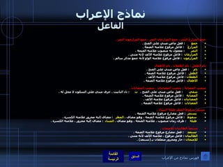 نماذج الإعراب الفاعل جَمَعَ المزارعُ الثّمَرَ ، جمع المزارعان الثمر ، جمع المزارعون الثمر  . جمع         :  فعل ماضٍ مبني على الفتح  . المزارعُ      :  فاعل مرفوع علامته الضمة  . الثمر         :  مفعول به منصوب علامته الفتحة  . المزارعان    :  فاعل مرفوع علامته الألف لأنه مثنى  . المزارعون    :  فاعل مرفوع علامته الواو لأنه جمع مذكر سالم  .   نامَ الطفلُ ، نام الطفلان  .  نام الأطفال نام       :  فعل ماضٍ مبني على الفتح  . الطفل     :  فاعل مرفوع علامته الضمة  . الطفلان   :  فاعل مرفوع علامته الألف  . الأطفال    :  فاعل مرفوع علامته الضمة  . شفيت المصابةُ ، شفيت المصابتان ، شفيت المصاباتُ  . شفي         :  فعل ماضٍ مبني على الفتح  .  ت        :  تاء التأنيث ، حرف مبني على السكون لا محل له  . المصابة     :  فاعل مرفوع علامته الضمة  . المصابتان   :  فاعل مرفوع علامته الألف  . المصابات    :  فاعل مرفوع علامته الضمة  .   يستمرُّ سقوطُ المطرِ طيلةَ الشِّتاءِ  .   يستمر    :  فعل مضارع مرفوع علامته الضمة  . سقوط     :  فاعل مرفوع علامته الضمة ، وهو مضاف  .  المطر     :  مضاف إليه مجرور علامته الكسرة  . طيلة      :  ظرف زمان منصوب ، علامته الفتحة ، وهو مضاف  .  الشتاء    :  مضاف إليه مجرور ، علامته الكسرة  .    تَسّتَعِدُّ الطالِبتان للامتحان  .    تستعد      :  فعل مضارع مرفوع علامته الضمة  .  الطالبتان   :  فاعل مرفوع ، علامته الألف لأنه مثنى  .  للامتحان   :  جار ومجرور متعلقان بـِ  ( تستعد ) .   فهرس نماذج من الإعراب 