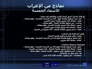 نماذج من الإعراب الأسماء الخمسة أبو عليٍّ صاحبُ أشهرِ كشكٍ للكتبِ والصُّحفِ في عمانَ  .  أبو  :  مبتدأ مرفوع علامته الواو ، لأنه من الأسماء الخمسة ، وهو مضاف  .  علي  :  مضاف إليه مجرور علامته تنوين الكسر  .  صاحب  :  خبر مرفوع علامته الضمة ، وهو مضاف  .  أشهر  :  مضاف إليه مجرور علامته الكسرة ، وهو مضاف  .  كشك  :  مضاف إليه مجرور علامته تنوين الكسر  .  عمان  :  اسم مجرور علامته الفتحة ، لأنه ممنوع من الصرف  .    يَعْمَلُ أخو الفتاةِ في التجارةِ  .  يعمل  :  فعل مضارع مرفوع علامته الضمة  .  أخو  :  فاعل مرفوع علامته الواو لأنه من الأسماء الخمسة ، وهو مضاف  .  الفتاة  :  مضاف إليه مجرور  .    حمو هيفاءَ وحماتُها متقاعدان  .  حمو  :  مبتدأ مرفوع علامته الواو لأنه من الأسماء الخمسة ، وهو مضاف  .  هيفاء  :  مضاف إليه مجرور علامته الفتحة ، لأنه ممنوع من الصرف  .  حمات  :  اسم معطوف على مرفوع ، علامته الضمة  ,  وهو مضاف  .  ها  :  في محل جر بالإضافة  .  متقاعدان  :  خبر مرفوع ، علامته الألف لأنه مثنى   فهرس نماذج من الإعراب 