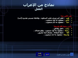 نماذج من الإعراب الفعل   هب الأمر جداً  هب     :  فعل أمر مبني على السكون ، وفاعله مستتر تقديره  ( أنت )  الأمر    :  مفعول به أول منصوب  .  جداً      :  مفعول به ثانٍ منصوب  .    رأيت رحمة الله واسعةً   رأيت     :  فعل وفاعل  . رحمة    :  مفعول به أول منصوب ، وهو مضاف  . الله       :  لفظ الجلالة ، مضاف إليه مجرور  .  واسعة   :  مفعول به ثان منصوب  .  فهرس نماذج من الإعراب 