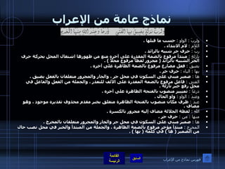 نماذج عامة من الإعراب ولربَ  :  الواو  :   حسب ما قبلها  . اللام  :   لام الابتداء  . ربَّ  :   حرف جر شبيه بالزائد  . نازلةٍ  :   مبتدأ مرفوع بالضمة المقدرة على آخره منع من ظهورها اشتغال المحل بحركة حرف الجر الشبيه بالزائد  (  مجرور لفظاً مرفوع محلاً  ) . يضيقُ  :   فعل مضارع مرفوع بالضمة الظاهرة على آخره  . بها  :  الباء  :   حرف جر  . ها  :   ضمير مبني على السكون في محل جر ، والجار والمجرور متعلقان بالفعل يضيق  . الفتى  :   فاعل مرفوع بالضمة المقدرة على الألف للتعذر ، والجملة من الفعل والفاعل في محل رفع خبر نازلة  . ذرعَا  :   تميييز منصوب بالفتحة الظاهرة على آخره  . وعندَ  :  الواو  :   واو الحال  . عندَ  :  ظرف مكان منصوب بالفتحة الظاهرة متعلق بخبر مقدم محذوف تقديره موجود ، وهو مضاف  . اللهِ  :   لفظة الجلالة مضاف إليه مجرور بالكسرة  . منها  :  من  :   حرف جر  . ها  :   ضمير مبني على السكون في محل جر والجار والمجرور متعلقان بالمخرج  . المخرج  :   مبتدأ مؤخر مرفوع بالضمة الظاهرة  .  والجملة من المبتدأ والخبر في محل نصب حال من الضمير  (  ها  )  في كلمة  (  بها  ) . فهرس نماذج من الإعراب 