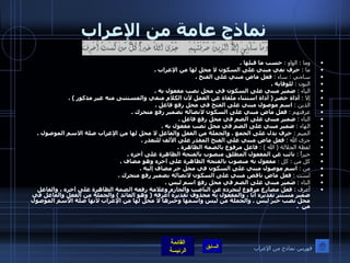 نماذج عامة من الإعراب وما  :  الواو  :   حسب ما قبلها  . ما  :   حرف نفي مبني على السكون لا محل لها من الإعراب  . ساءني  :  ساء  :   فعل ماض مبني على الفتح  . النون  :   للوقاية  . الياء  :   ضمير مبني على السكون في محل نصب مفعول به  . إلا  :   أداة حصر  (  أداة استثناء ملغاة عن العمل لأن الكلام منفي والمستثنى منه غير مذكور  ) . الذين  :   اسم موصول مبني على الفتح في محل رفع فاعل  . عرفتهم  :   فعل ماض مبني على السكون لاتصاله بضمير رفع متحرك  . التاء  :   ضمير مبني على الضم في محل رفع فاعل  . الهاء  :   ضمير مبني على الضم في محل نصب مفعول به  . الميم  :   حرف يدل على الجمع  .  والجملة من الفعل والفاعل لا محل لها من الإعراب صلة الاسم الموصول  . جزى الله  :   فعل ماض مبني على الفتح المقدر على الألف للتعذر  . لفظة الجلالة  (  الله  ) :   فاعل مرفوع بالضمة الظاهرة  . خيراً  :   نائب عن المفعول المطلق منصوب بالفتحة الظاهرة على آخره  . كل من  :  كل  :   مفعول به منصوب بالفتحة الظاهرة على آخره وهو مضاف  . من  :   اسم موصول مبني على السكون في محل جر مضاف إليه  . لست  :   فعل ماض ناقص مبني على السكون لاتصاله بضمير رفع متحرك  . التاء  :   ضمير مبني على الضم في محل رفع اسم ليس  . أعرف  :   فعل مضارع مرفوع لتجرده عن الناصب والجازم وعلامة رفعه الضمة الظاهرة على آخره ، والفاعل ضمير مستتر تقديره أنا ، والمفعول به محذوف تقديره أعرفه  (  وهو العائد  )  والجملة من الفعل والفاعل في محل نصب خبر ليس  .  والجملة من ليس واسمها وخبرها لا محل لها من الإعراب لأنها صلة الاسم الموصول من   . فهرس نماذج من الإعراب 