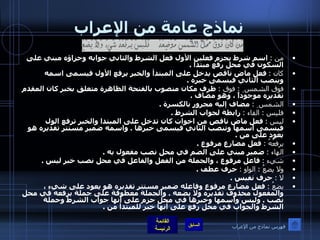 نماذج عامة من الإعراب من  :   اسم شرط يجزم فعلين الأول فعل الشرط والثاني جوابه وجزاؤه مبني على السكون في محل رفع مبتدأ  . كان  :   فعل ماض ناقص يدخل على المبتدأ والخبر يرفع الأول فيسمى اسمه وينصب الثاني فيسمى خبره  . فوق الشمس ِ  :  فوق  :   ظرف مكان منصوب بالفتحة الظاهرة متعلق بخبر كان المقدم تقديره موجوداً ، وهو مضاف  . الشمس ِ  :   مضاف إليه مجرور بالكسرة  . فليس  :  الفاء  :   رابطة لجواب الشرط  . ليس  :   فعل ماض ناقص من اخوات كان تدخل على المبتدا والخبر ترفع الول فيسمى اسمها وتنصب الثاني فيسمى خبرها  .  واسمه ضمير مستتر تقديره هو يعود على من  . يرفعُهُ  :   فعل مضارع مرفوع  . الهاء  :   ضمير مبني على الضم في محل نصب مفعول به  . شيء  :   فاعل مرفوع ، والجملة من الفعل والفاعل في محل نصب خبر ليس  . ولا يضعُ  :  الواو  :   حرف عطف  . لا   :  حرف نفيس  . يضعُ  :   فعل مضارع مرفوع وفاعله ضمير مستتر تقديره هو يعود على شيء ، والمفعول محذوف تقديره ولا يضعه  .  والجملة معطوفة على جملة يرفعه في محل نصب  .  وليس واسمها وخبرها في محل جزم على أنها جواب الشرط وجملة الشرط والجواب في محل رفع على أنها خبر للمبتدأ من  . فهرس نماذج من الإعراب 