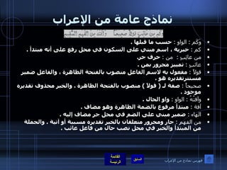 نماذج عامة من الإعراب وَكَم  :  الواو  :   حسب ما قبلها  . كم  :   خبرية ، اسم مبني على السكون في محل رفع على أنه مبتدأ  . من عائِبٍ  :   من  :   حرف جر . عائبٍ  :   تمييز مجرور بمن  . قولاً  :   مفعول به لاسم الفاعل منصوب بالفتحة الظاهرة ، والفاعل ضمير مستترتقديره هو  . صحيحاً  :   صفة لـ  (  قولاً  )  منصوب بالفتحة الظاهرة  .  والخبر محذوف تقديره موجود  . وآفتُهُ  :  الواو  :   واو الحال  . آفة  :   مبتدأ مرفوع بالضمة الظاهرة وهو مضاف  . الهاء  :   ضمير مبني على الضم في محل جر مضاف إليه  . من الفهمِ  :   جار ومجرور متعلقان بالخبر تقديره مسببة أو آتية  .  والجملة من المبتدأ والخبر في محل نصب حال من فاعل عائب  .   فهرس نماذج من الإعراب 