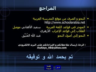 المراجع النحو و الصرف من موقع المدرسة العربية   http :// www . schoolarabia . net الموجز في قواعد اللغة العربية   سعيد الأفغاني  موصل الطلاب إلى قواعد الإعراب   الأزهري النحو إلى أصول النحو عبد الله العُتَيِّق الرجاء إرسال ملاحظاتكم و اقتراحاتكم على البريد الالكتروني :  [email_address] تم بحمد الله و توفيقه 