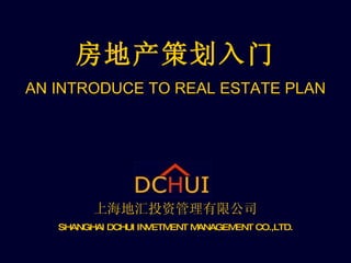 房地产策划入门 AN INTRODUCE TO REAL ESTATE PLAN 上海地汇投资管理有限公司 SHANGHAI DCHUI INVETMENT MANAGEMENT CO.,LTD. 