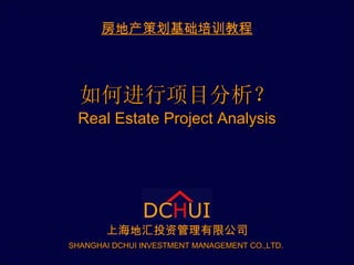如何进行项目分析？ Real Estate Project Analysis 房地产策划基础培训教程 上海地汇投资管理有限公司 SHANGHAI DCHUI INVESTMENT MANAGEMENT CO.,LTD.   