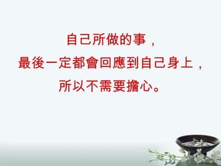 自己所做的事， 最後一定都會回應到自己身上， 所以不需要擔心。 