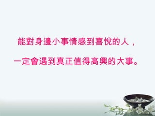 能對身邊小事情感到喜悅的人， 一定會遇到真正值得高興的大事。 