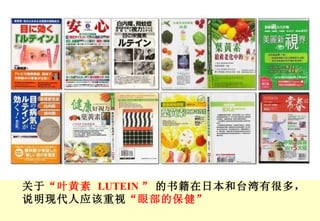 关于 “ 叶黄素   LUTEIN  ” 的书籍在日本和台湾有很多， 说明现代人应该重视 “ 眼部的保健 ” 