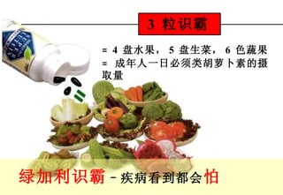绿加利识霸 – 疾病看到都会 怕   =   4  盘水果， 5  盘生菜， 6  色蔬果 =   成年人一日必须类胡萝卜素的摄取量 3  粒识霸 