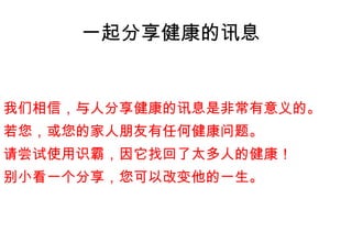 我们相信，与人分享健康的讯息是非常有意义的。 若您，或您的家人朋友有任何健康问题。 请尝试使用识霸，因它找回了太多人的健康！ 别小看一个分享，您可以改变他的一生。 一起分享健康的讯息 