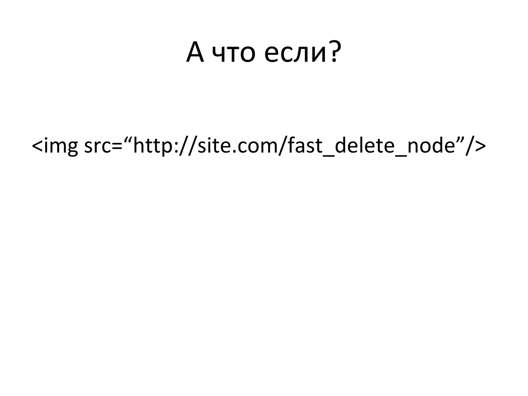 А что если? <img src=“http://site.com/fast_delete_node”/> 