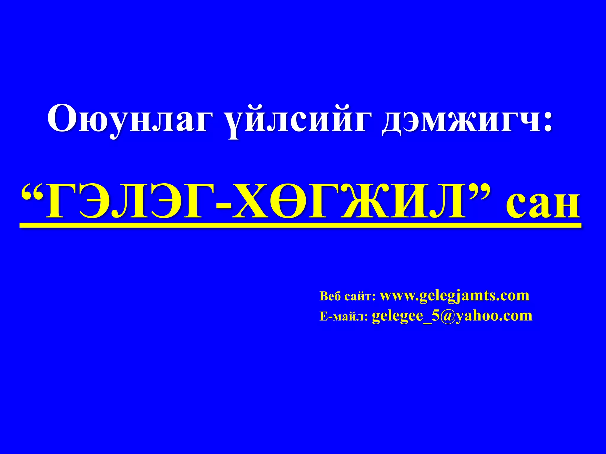 Оюунлаг үйлсийг дэмжигч:

“ГЭЛЭГ-ХӨГЖИЛ” сан
            Веб сайт: www.gelegjamts.com
            Е-майл: gelegee_5@yahoo.com
 