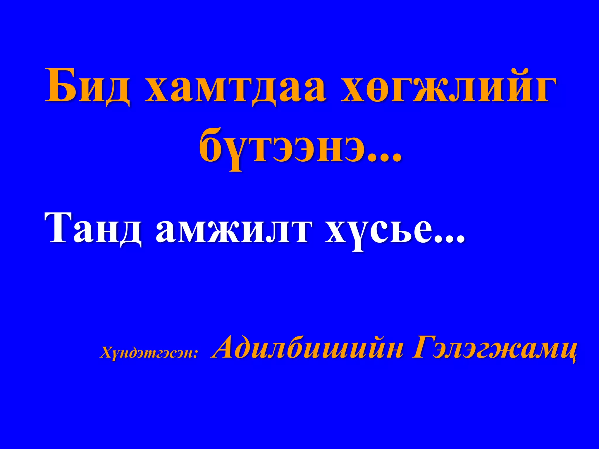 Бид хамтдаа хөгжлийг
      бүтээнэ...
Танд амжилт хүсье...

  Хүндэтгэсэн:   Адилбишийн Гэлэгжамц
 