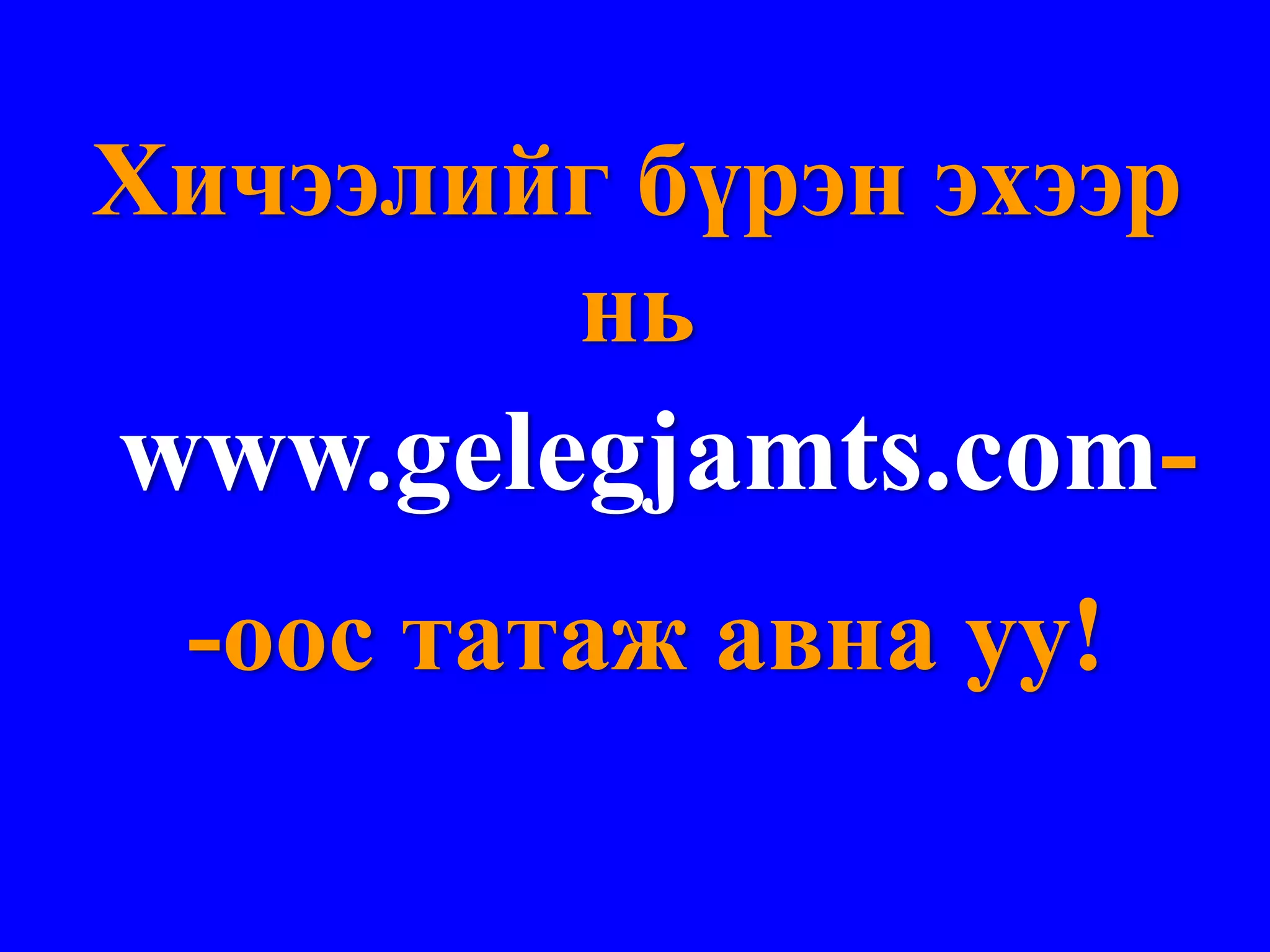 Хичээлийг бүрэн эхээр
        нь
www.gelegjamts.com-
 -оос татаж авна уу!
 