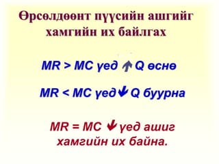 Өрсөлдөөнт пүүсийн ашгийг хамгийн их байлгах MR > MC  үед   Q  өснө MR < MC  үед   Q  буурна MR = MC     үед ашиг хамгийн их байна . 