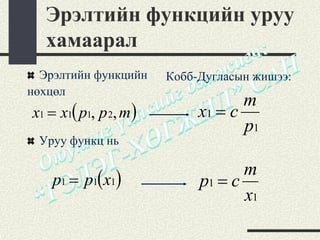 Эрэлтийн функцийн уруу
  хамаарал
  Эрэлтийн функцийн     Кобб-Дугласын жишээ:
нөхцөл
                                    m
x1 = x1( p1, p 2, m )        x1 = c
                                    p1
 Уруу функц нь

                                    m
    p1 = p1( x1)             p1 = c
                                    x1
 