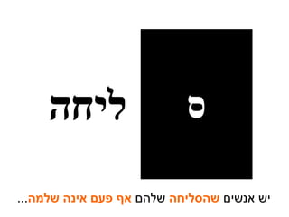 יש אנשים  שהסליחה  שלהם  אף פעם אינה שלמה ... ס ליחה 