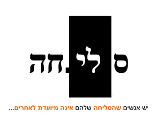 יש אנשים  שהסליחה  שלהם  אינה מיועדת לאחרים ... ס . לי . חה 