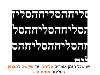 יש שכל הזמן אומרים  סליחה ,  עד  שקשה להבחין  בסליחה  אמיתית ... סליחהסליחהסליחהסליחהסליחהסליחהסליחהסליחהסליח 