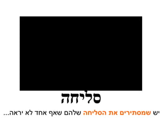 יש  שמסתירים את הסליחה  שלהם שאף אחד לא יראה ... סליחה 