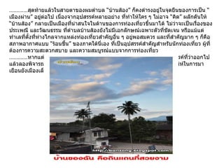 ............. สุดท้ายแล้วในสายตาของผมตำบล “บ้านส้อง” ก็คงดำรงอยู่ในจุดยืนของการเป็น “เมืองผ่าน” อยู่ต่อไป เนื่องจากอุปสรรค์หลายอย่าง ที่ทำให้ใคร ๆ ไม่อาจ “คิด” ผลักดันให้ “บ้านส้อง” กลายเป็นเมืองที่น่าสนใจในด้านของการท่องเที่ยวขึ้นมาได้ ไม่ว่าจะเป็นเรื่องของประเพณี และวัฒนธรรม ที่ตำบลบ้านส้องยังไม่มีเอกลักษณ์เฉพาะตัวที่ชัดเจน หรือแม้แต่ทำเลที่ตั้งที่ห่างไกลจากแหล่งท่องเที่ยวสำคัญอื่น ๆ อยู่พอสมควร และที่สำคัญมาก ๆ ก็คือสภาพอากาศแบบ “ร้อนชื้น” ของภาคใต้นี่เอง ที่เป็นอุปสรรค์สำคัญสำหรับนักท่องเที่ยว ผู้ที่ต้องการความสะดวกสบาย และความสมบูรณ์แบบจากการท่องเที่ยว ............. หากแต่ว่าเหรียญย่อมมีสองด้าน หากใครสักคนจะลองมองข้ามอุปสรรค์ที่ว่าออกไป แล้วลองพิจารณาดูเมือง “บ้านส้อง” ในอีกแง่มุมมองหนึ่ง ก็พอจะมองเห็นเสน่ห์ในการมาเยือนยังเมืองเล็ก ๆ เมืองนี้ขึ้นมาได้บ้างเหมือนกัน  