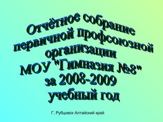 Отчётное собрание первичной профсоюзной организации  МОУ &quot;Гимназия №8&quot; за 2008-2009 учебный год Г. Рубцовск Алтайский край 