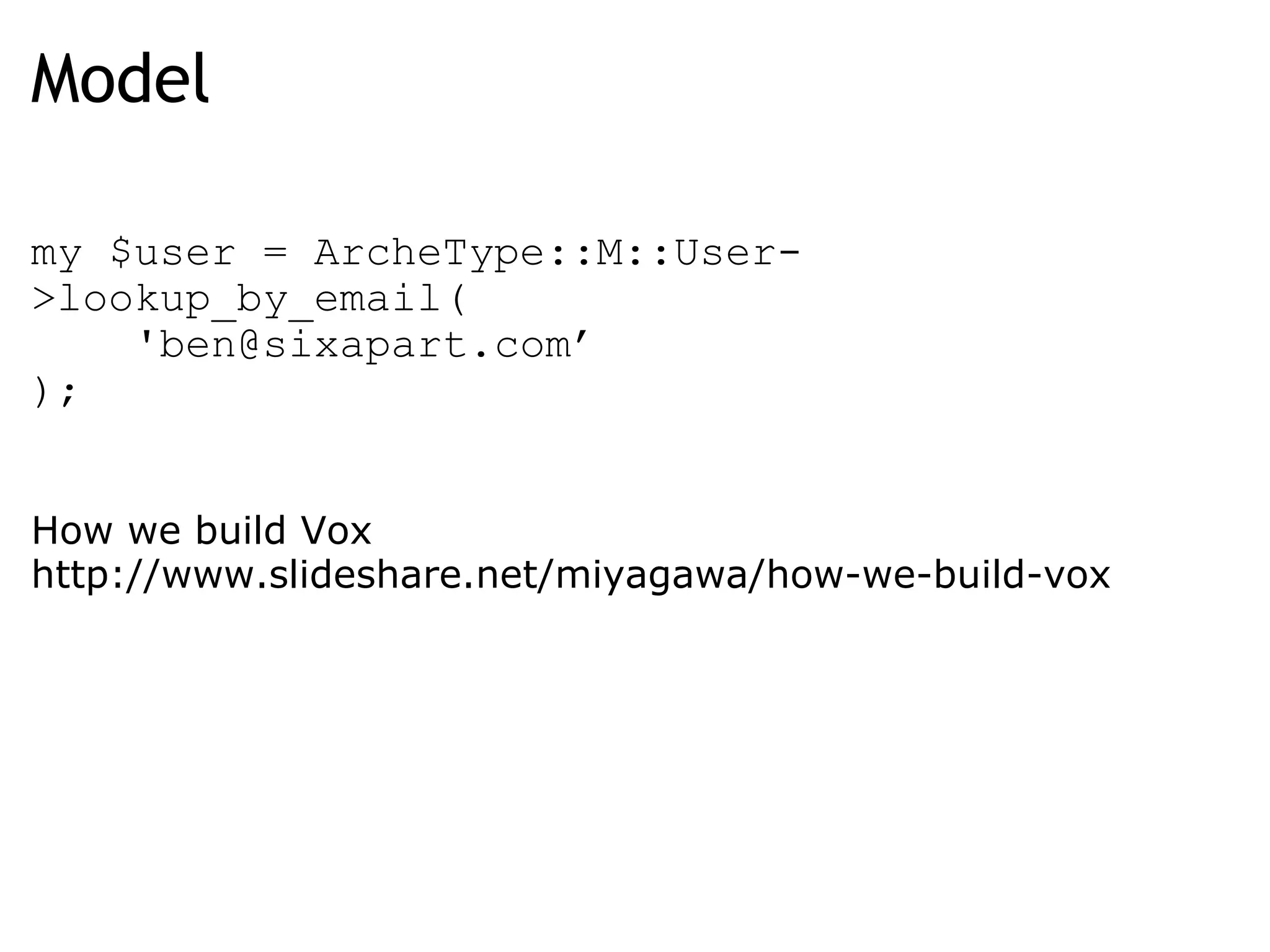 Model my $user = ArcheType::M::User->lookup_by_email(       'ben@sixapart.com’  );      How we build Vox  http://www.slideshare.net/miyagawa/how-we-build-vox  