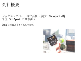会社概要 シックス・アパート株式会社  ( 英文 : Six Apart KK) 米国  Six Apart  の日本法人 SAKK  と呼ばれることもあります。 