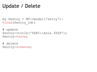 Update / Delete my $entry = MT->model('entry')-> load ($entry_id);   # update $entry->title('YAPC::Asia 2009'); $entry-> save ; # delete $entry-> remove ; 