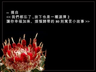 --  摘自 << 我們都忘了 , 放下也是一種選擇 2 讓你幸福加乘、煩惱歸零的 80 則寓言小故事 >> 