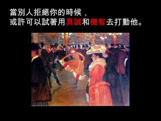 當別人拒絕你的時候， 或許可以試著用 真誠 和 機智 去打動他。  